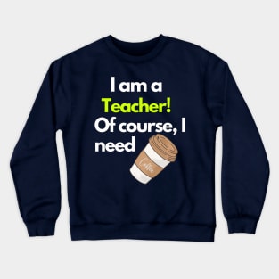 I am a Teacher! Of course I need Coffee Crewneck Sweatshirt